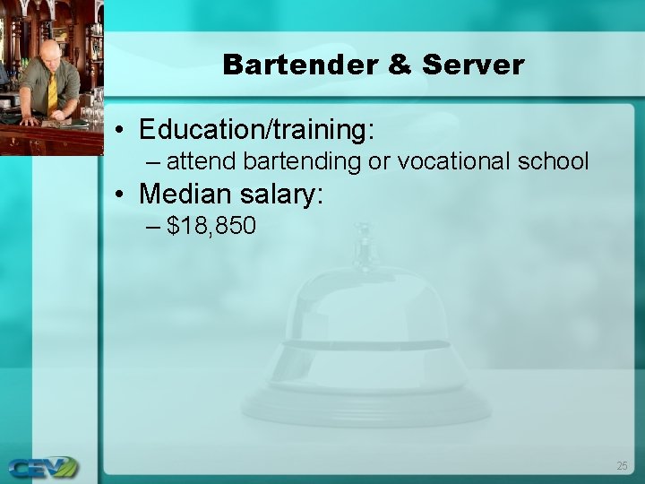 Bartender & Server • Education/training: – attend bartending or vocational school • Median salary: Bartender & Server • Education/training: – attend bartending or vocational school • Median salary: