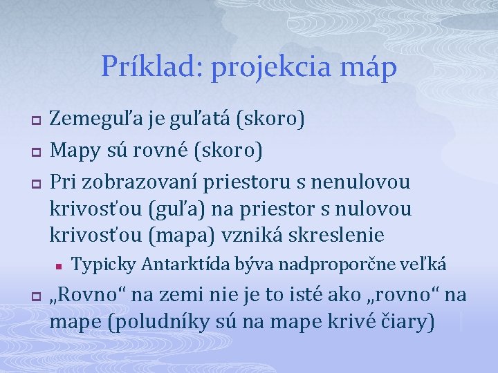 Príklad: projekcia máp p Zemeguľa je guľatá (skoro) Mapy sú rovné (skoro) Pri zobrazovaní