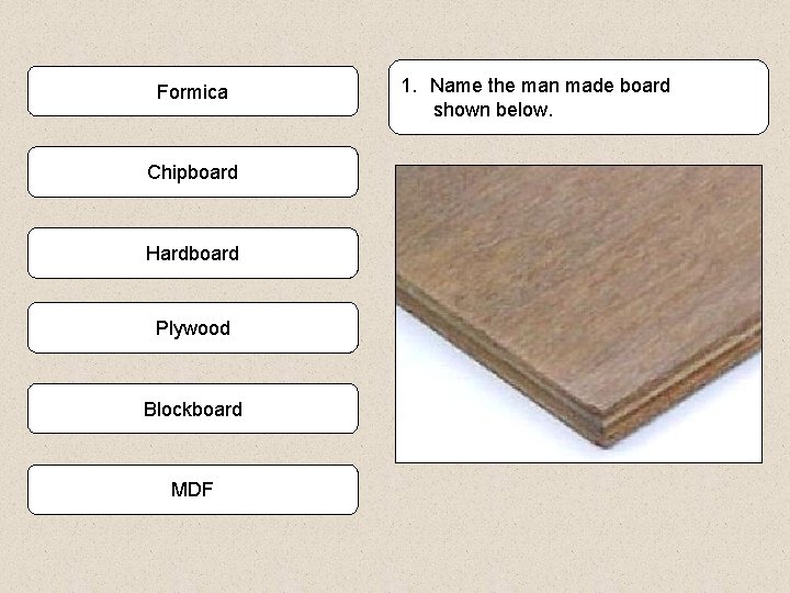 Formica Chipboard Hardboard Plywood Blockboard MDF 1. Name the man made board shown below.