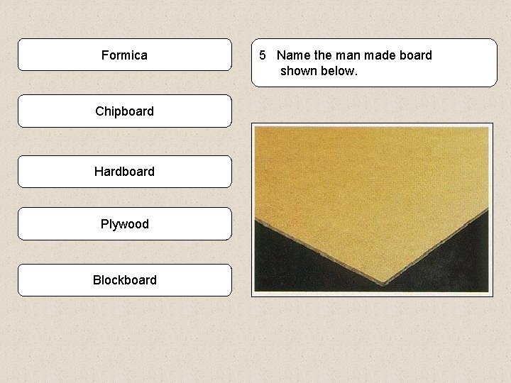 Formica Chipboard Hardboard Plywood Blockboard 5 Name the man made board shown below. 