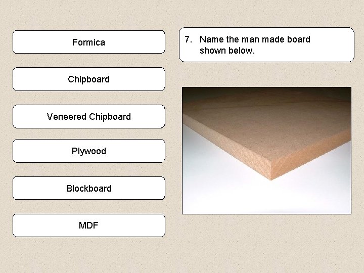 Formica Chipboard Veneered Chipboard Plywood Blockboard MDF 7. Name the man made board shown