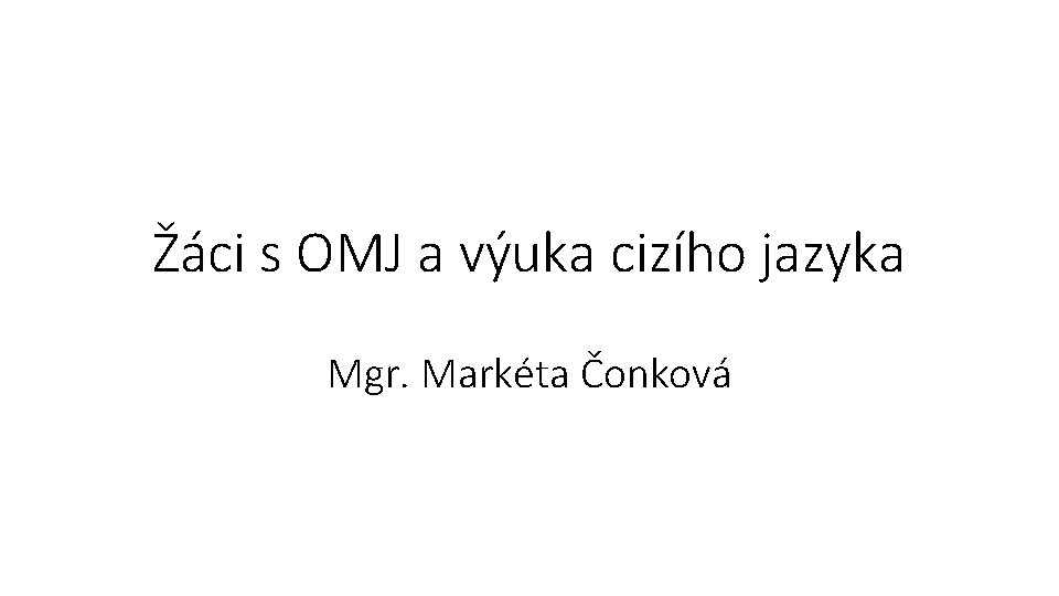 Žáci s OMJ a výuka cizího jazyka Mgr. Markéta Čonková 