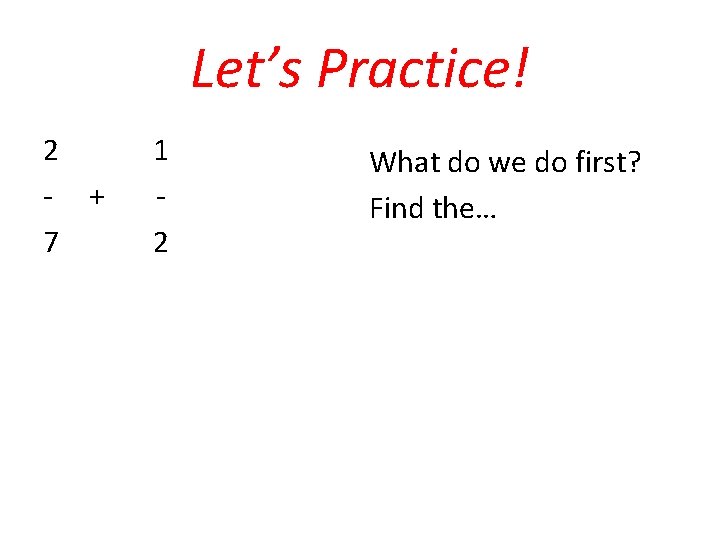Let’s Practice! 2 - + 7 1 2 What do we do first? Find