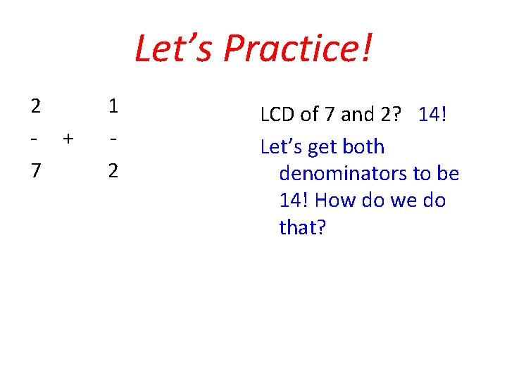 Let’s Practice! 2 - + 7 1 2 LCD of 7 and 2? 14!