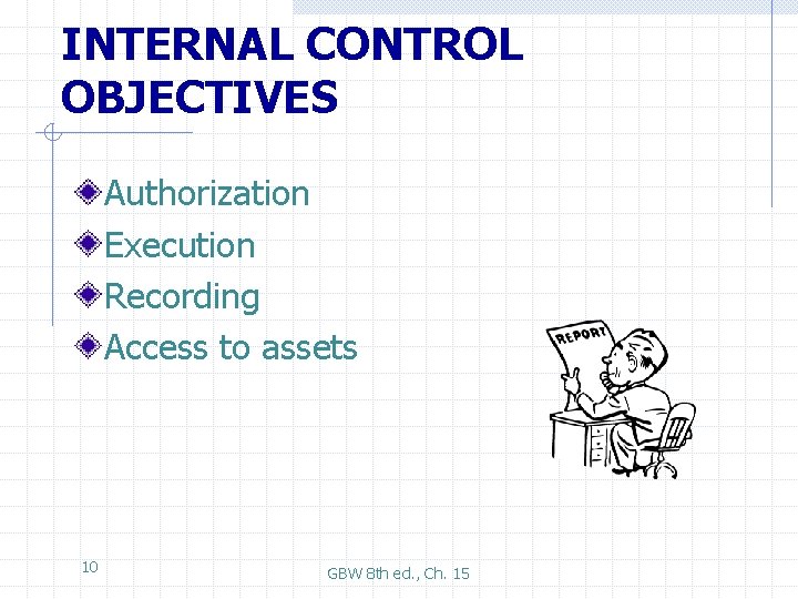 INTERNAL CONTROL OBJECTIVES Authorization Execution Recording Access to assets 10 GBW 8 th ed.