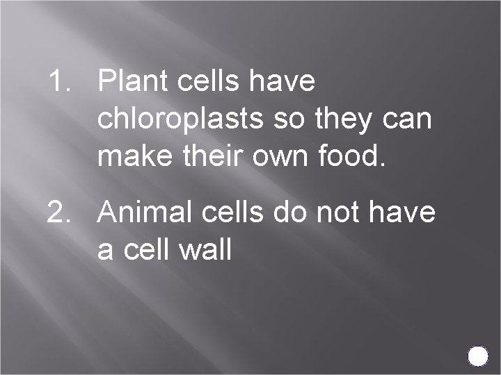 1. Plant cells have chloroplasts so they can make their own food. 2. Animal