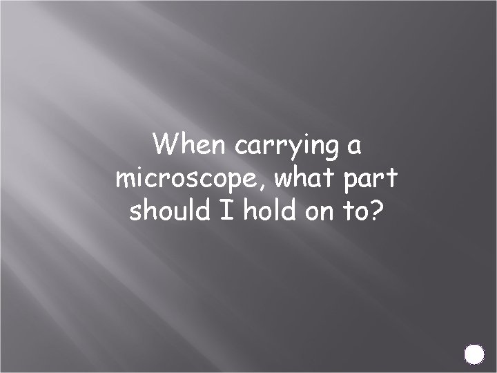 When carrying a microscope, what part should I hold on to? 