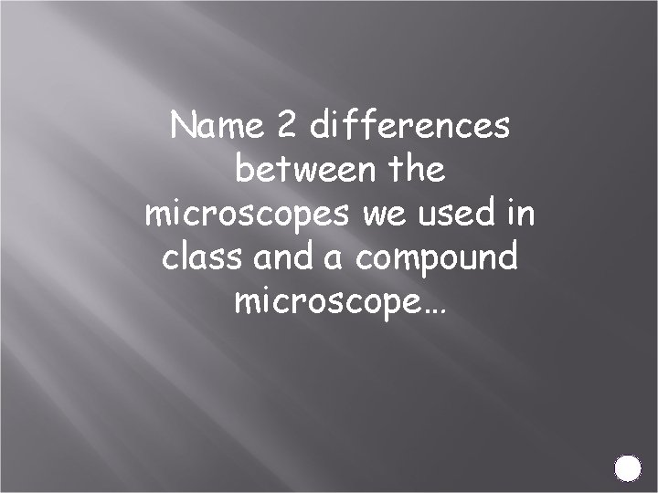 Name 2 differences between the microscopes we used in class and a compound microscope…
