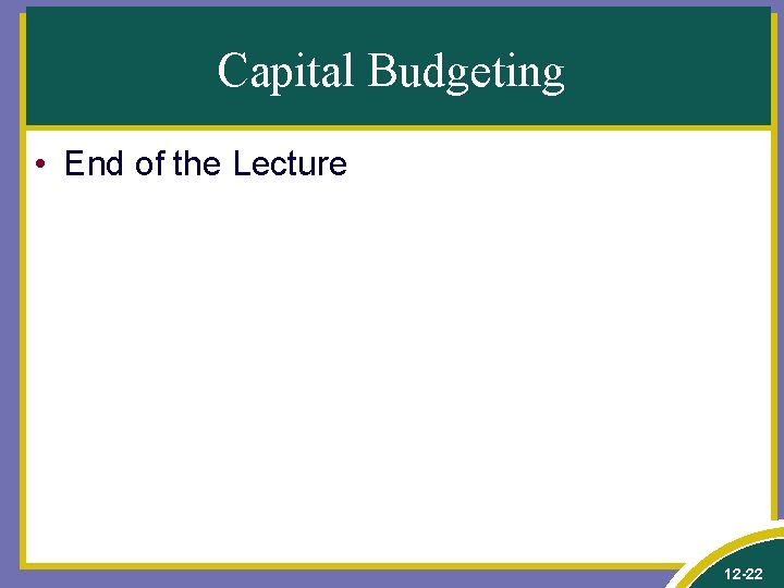 Capital Budgeting • End of the Lecture 12 -22 