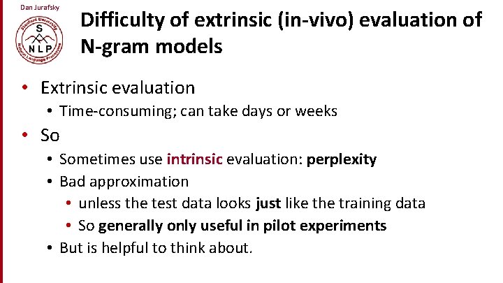 Dan Jurafsky Difficulty of extrinsic (in-vivo) evaluation of N-gram models • Extrinsic evaluation •