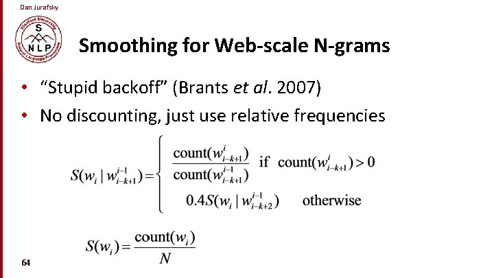 Dan Jurafsky Smoothing for Web-scale N-grams • “Stupid backoff” (Brants et al. 2007) •