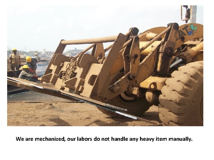 We are mechanized, our labors do not handle any heavy item manually. 