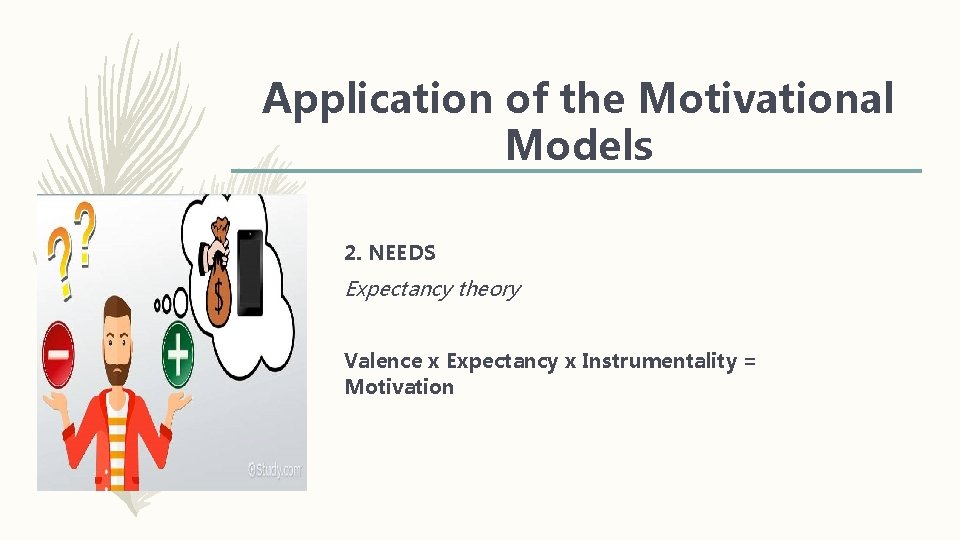 Application of the Motivational Models 2. NEEDS Expectancy theory Valence x Expectancy x Instrumentality