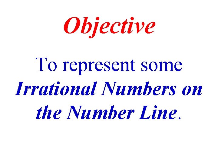 Objective To represent some Irrational Numbers on the Number Line. 