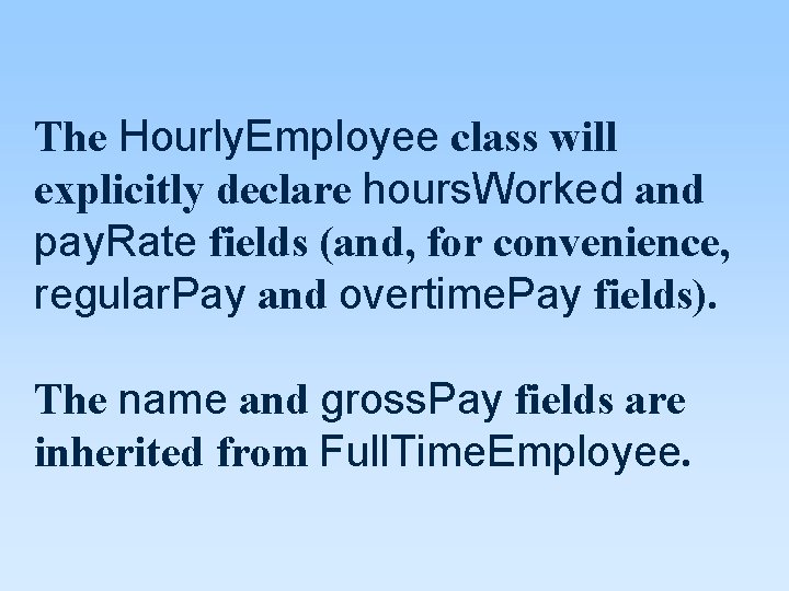 The Hourly. Employee class will explicitly declare hours. Worked and pay. Rate fields (and,