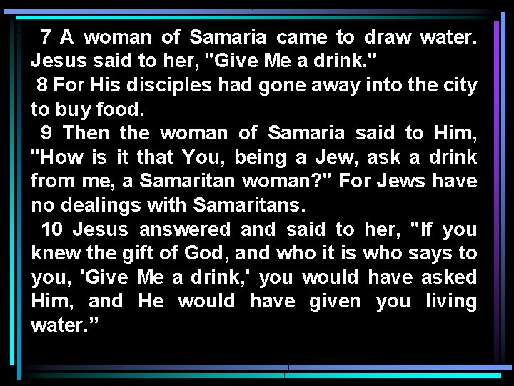 7 A woman of Samaria came to draw water. Jesus said to her, "Give