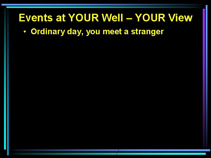 Events at YOUR Well – YOUR View • Ordinary day, you meet a stranger