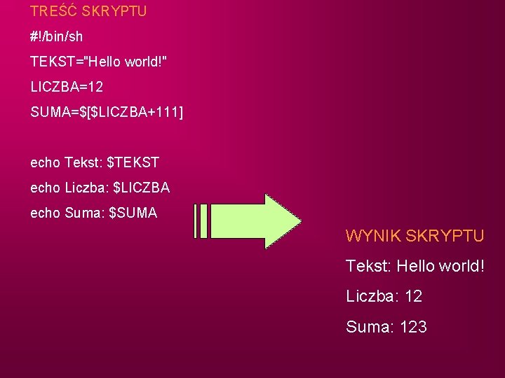 TREŚĆ SKRYPTU #!/bin/sh TEKST="Hello world!" LICZBA=12 SUMA=$[$LICZBA+111] echo Tekst: $TEKST echo Liczba: $LICZBA echo