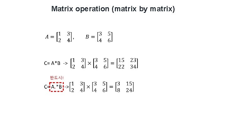 Matrix operation (matrix by matrix) 반드시! Matrix operation (matrix by matrix) 반드시!