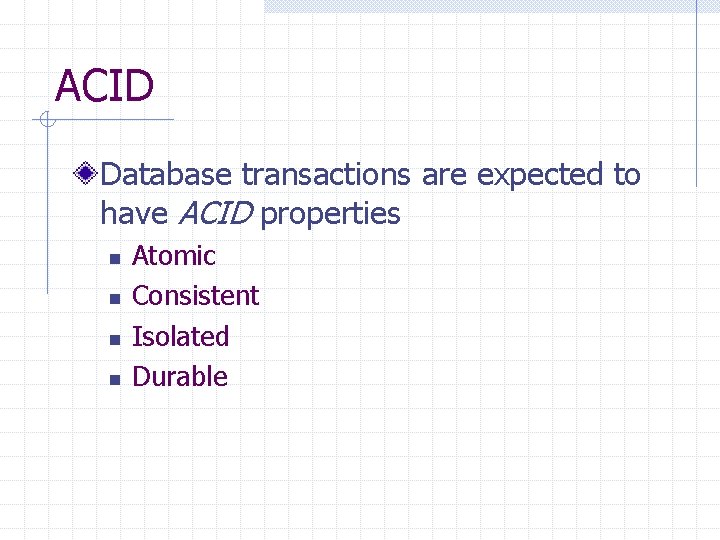 ACID Database transactions are expected to have ACID properties n n Atomic Consistent Isolated