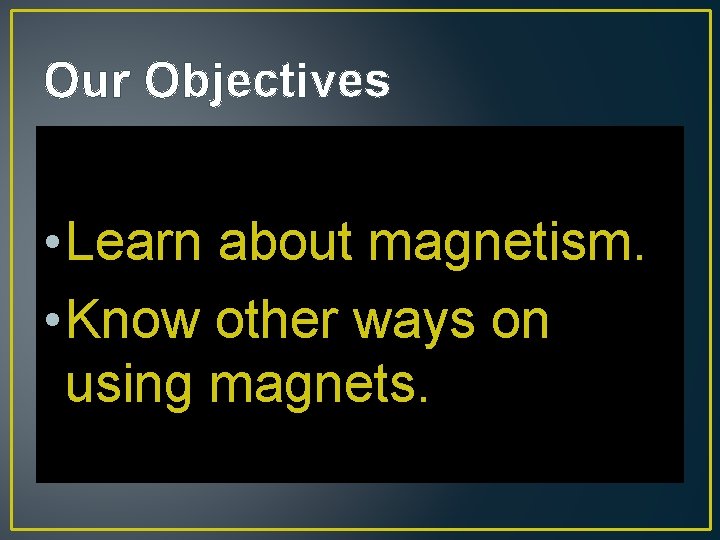 Our Objectives • Learn about magnetism. • Know other ways on using magnets. 