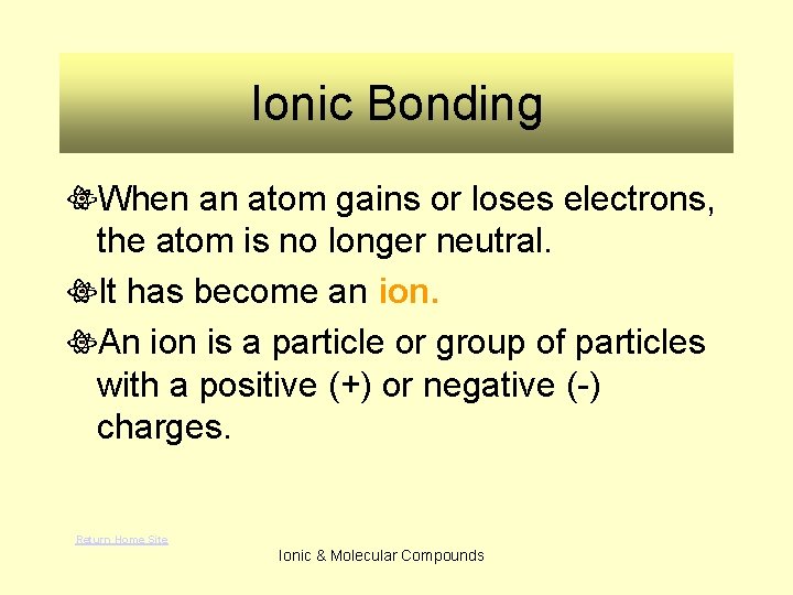 Ionic Bonding When an atom gains or loses electrons, the atom is no longer