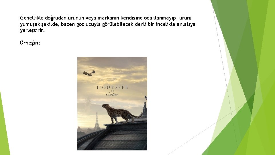 Genellikle doğrudan ürünün veya markanın kendisine odaklanmayıp, ürünü yumuşak şekilde, bazen göz ucuyla görülebilecek