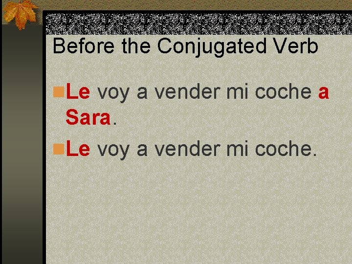 Before the Conjugated Verb n. Le voy a vender mi coche a Sara. n.