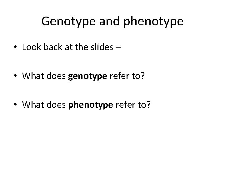 Genotype and phenotype • Look back at the slides – • What does genotype