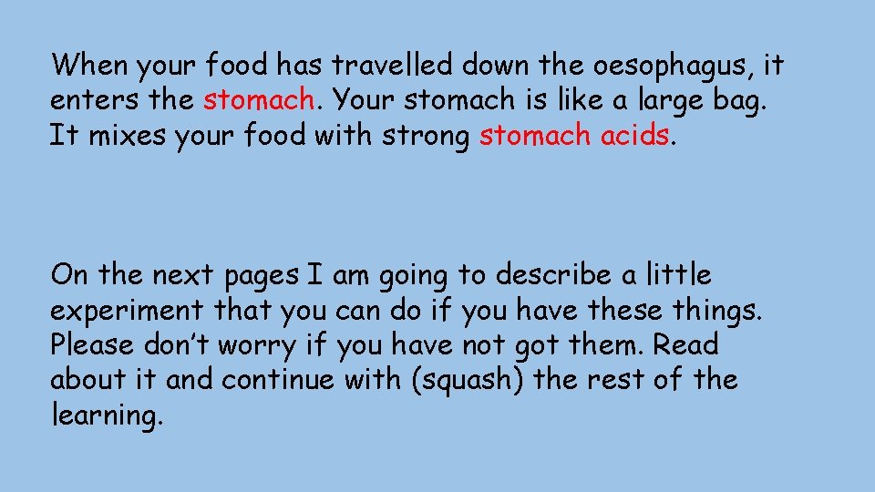 When your food has travelled down the oesophagus, it enters the stomach. Your stomach
