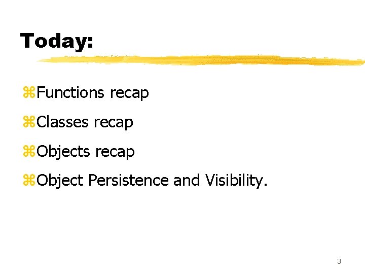 Today: z. Functions recap z. Classes recap z. Object Persistence and Visibility. 3 Today: z. Functions recap z. Classes recap z. Object Persistence and Visibility. 3