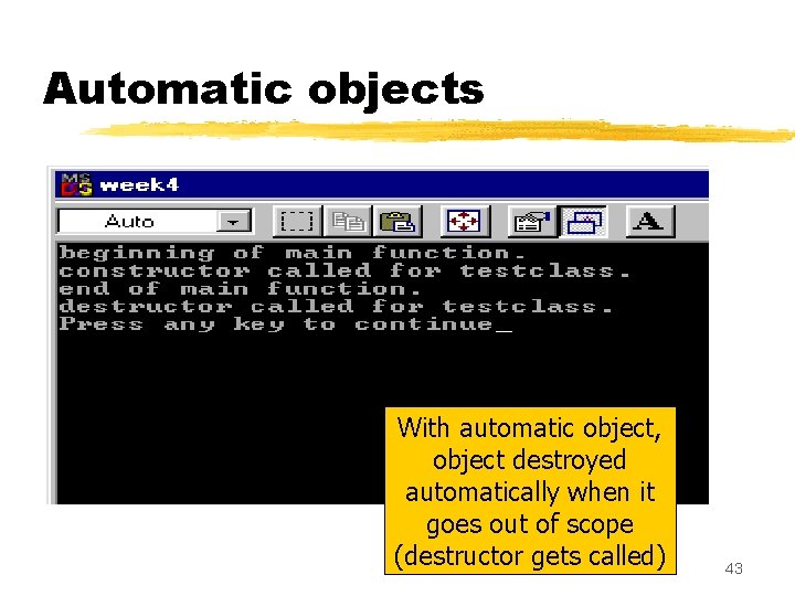 Automatic objects With automatic object, object destroyed automatically when it goes out of scope Automatic objects With automatic object, object destroyed automatically when it goes out of scope