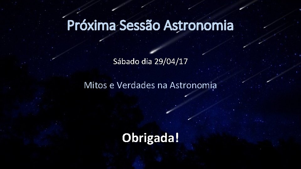 Próxima Sessão Astronomia Sábado dia 29/04/17 Mitos e Verdades na Astronomia Obrigada! 