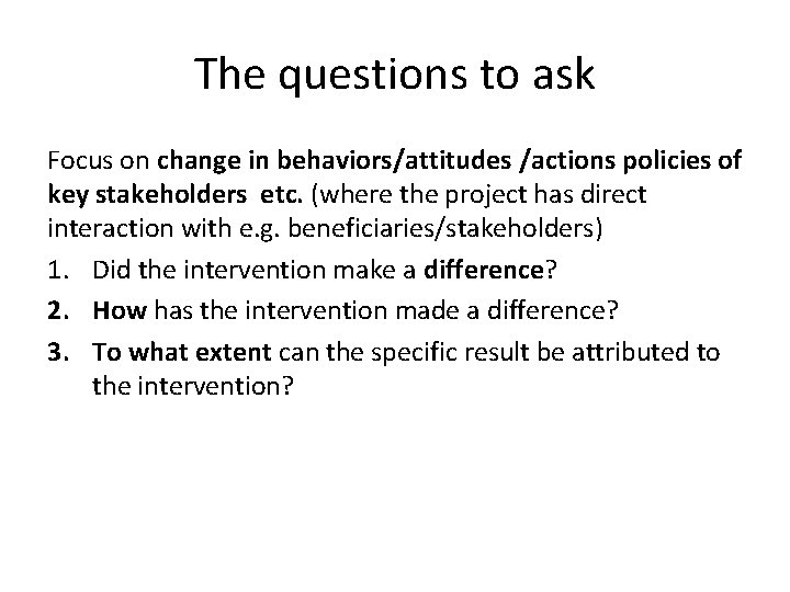 The questions to ask Focus on change in behaviors/attitudes /actions policies of key stakeholders The questions to ask Focus on change in behaviors/attitudes /actions policies of key stakeholders