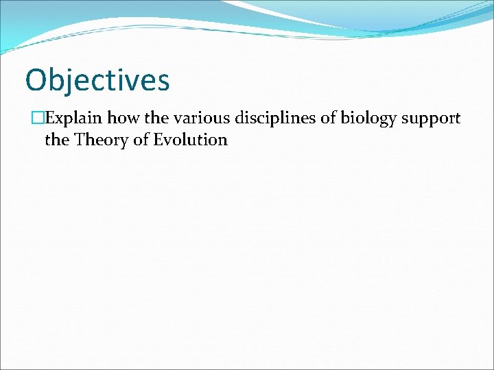 Objectives �Explain how the various disciplines of biology support the Theory of Evolution 