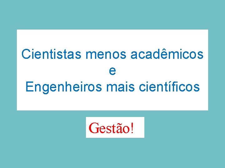 Cientistas menos acadêmicos e Engenheiros mais científicos Gestão! 