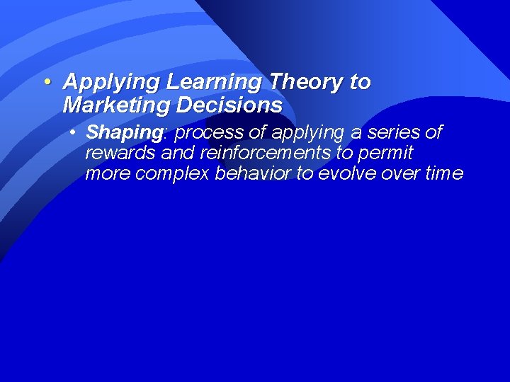  • Applying Learning Theory to Marketing Decisions • Shaping: process of applying a