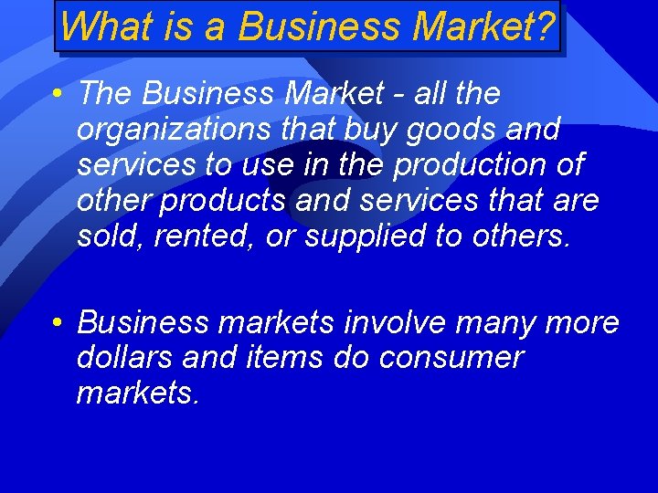 What is a Business Market? • The Business Market - all the organizations that