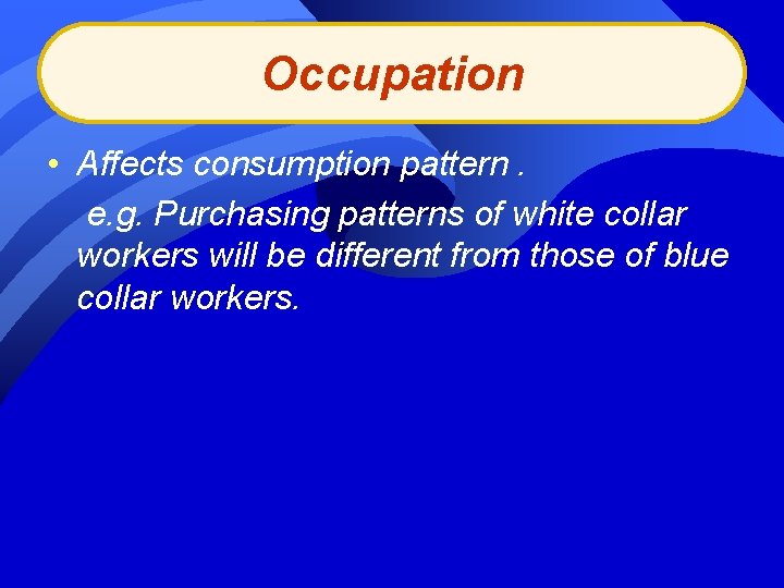 Occupation • Affects consumption pattern. e. g. Purchasing patterns of white collar workers will