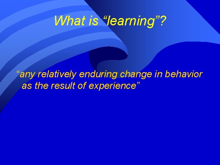 What is “learning”? “any relatively enduring change in behavior as the result of experience”