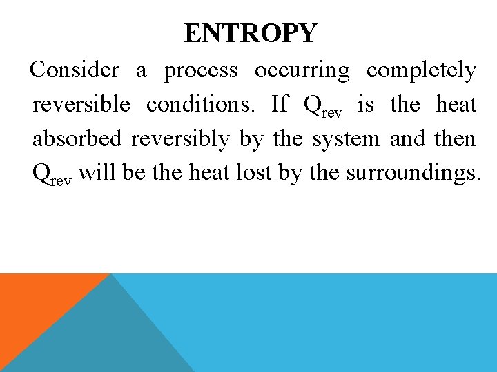 ENTROPY Consider a process occurring completely reversible conditions. If Qrev is the heat absorbed