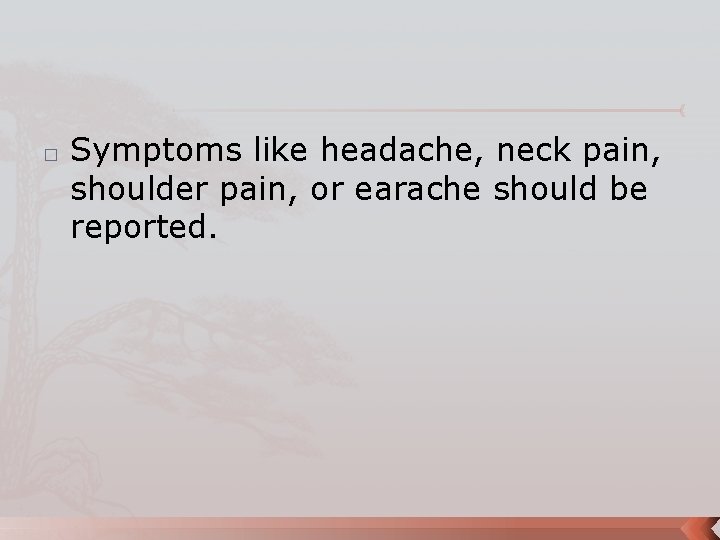 � Symptoms like headache, neck pain, shoulder pain, or earache should be reported. 