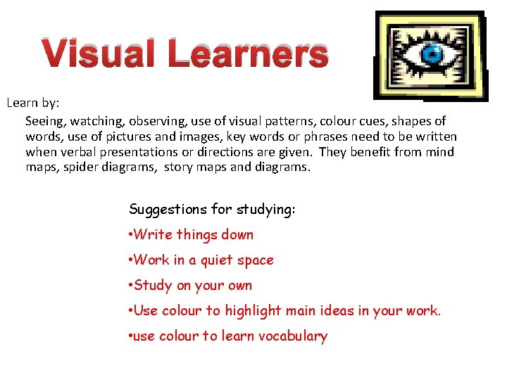 Visual Learners Learn by: Seeing, watching, observing, use of visual patterns, colour cues, shapes Visual Learners Learn by: Seeing, watching, observing, use of visual patterns, colour cues, shapes