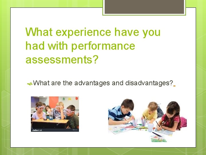 What experience have you had with performance assessments? What are the advantages and disadvantages?