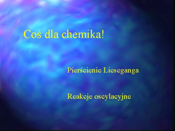 Coś dla chemika! Pierścienie Lieseganga Reakcje oscylacyjne Coś dla chemika! Pierścienie Lieseganga Reakcje oscylacyjne