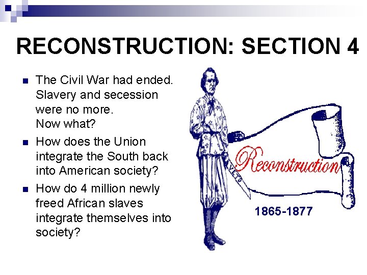 RECONSTRUCTION: SECTION 4 n n n The Civil War had ended. Slavery and secession