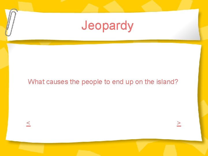 Jeopardy What causes the people to end up on the island? < > Jeopardy What causes the people to end up on the island? < >