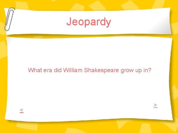 Jeopardy What era did William Shakespeare grow up in? < > Jeopardy What era did William Shakespeare grow up in? < >