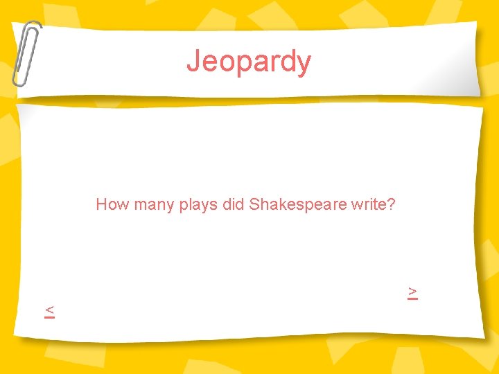 Jeopardy How many plays did Shakespeare write? > < Jeopardy How many plays did Shakespeare write? > <