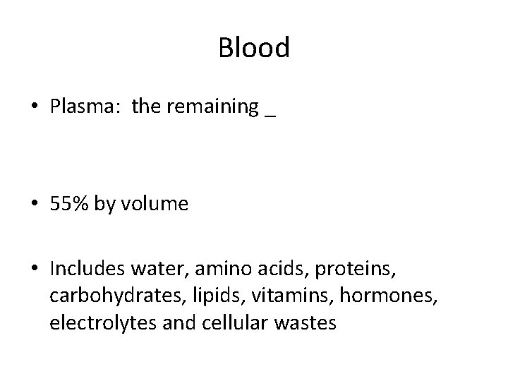 Blood • Plasma: the remaining _ • 55% by volume • Includes water, amino